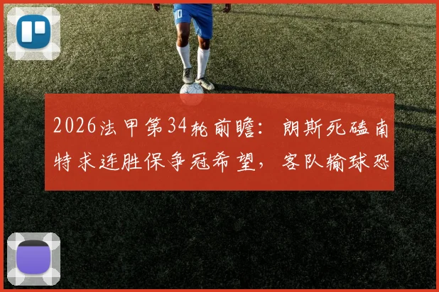 2026法甲第34轮前瞻:朗斯死磕南特求连胜保争冠希望,客队输球恐直接降级