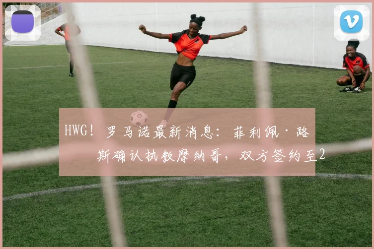 HWG!罗马诺最新消息:菲利佩·路易斯确认执教摩纳哥,双方签约至2026年,附战术风格及教练团队深度解读