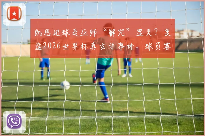 凯恩进球是巫师“解咒”显灵？复盘2026世界杯真玄学事件，球员赛前迷信行为大揭秘