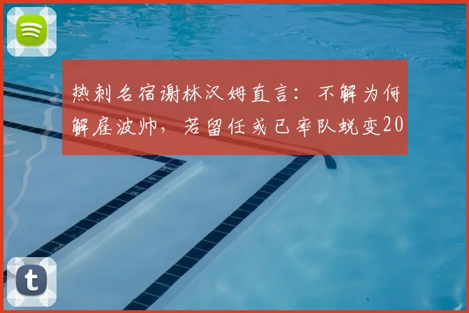 热刺名宿谢林汉姆直言:不解为何解雇波帅,若留任或已率队蜕变2026赛季