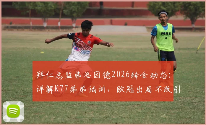 拜仁总监弗洛因德2026转会动态:详解K77弟弟试训,欧冠出局不改引援策略