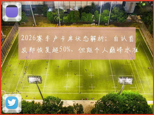 2026赛季卢卡库状态解析:自认首发即恢复超50%,但距个人巅峰水准仍有差距,罗马与比利时队如何应对?