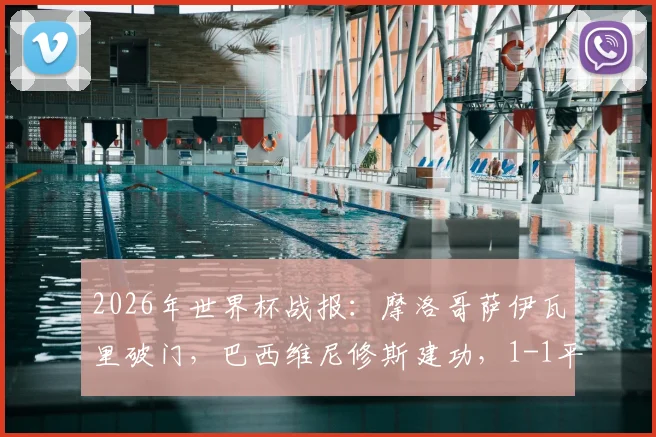 2026年世界杯战报：摩洛哥萨伊瓦里破门，巴西维尼修斯建功，1-1平局全分析