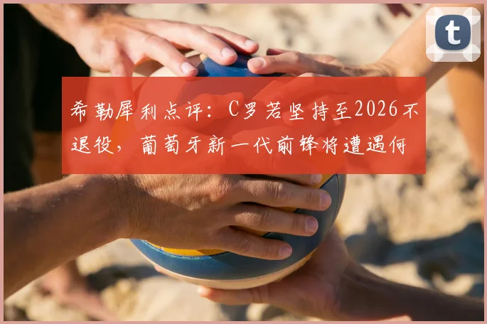 希勒犀利点评:C罗若坚持至2026不退役,葡萄牙新一代前锋将遭遇何种困境与挑战?