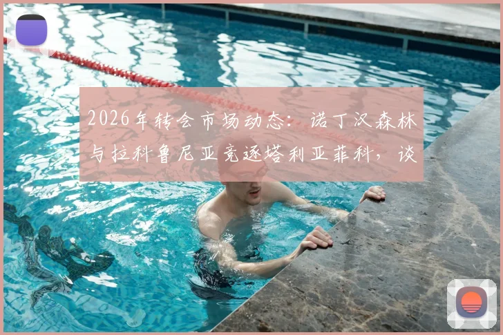 2026年转会市场动态:诺丁汉森林与拉科鲁尼亚竞逐塔利亚菲科,谈判已实质性展开
