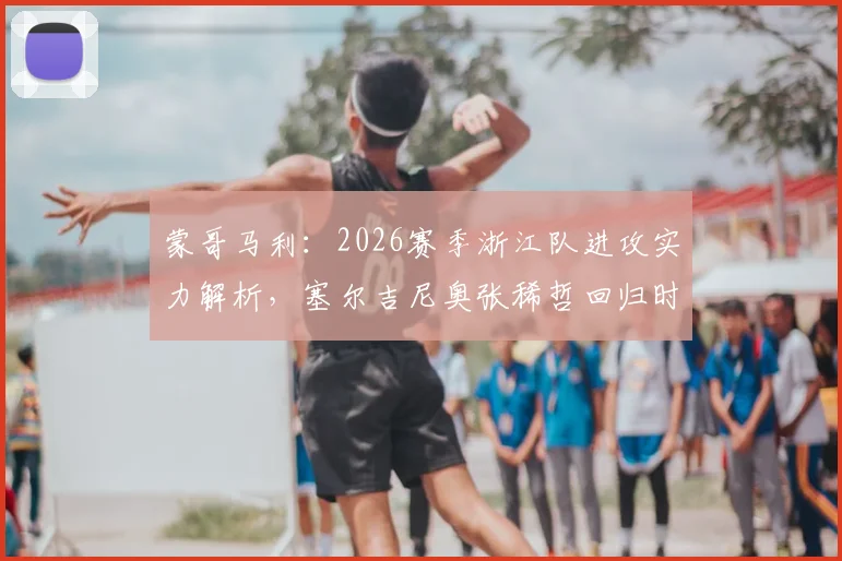 蒙哥马利:2026赛季浙江队进攻实力解析,塞尔吉尼奥张稀哲回归时间点及比赛前瞻