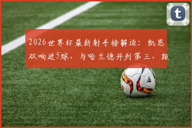 2026世界杯最新射手榜解读：凯恩双响进5球，与哈兰德并列第三，距离榜首姆巴佩仅1球之差