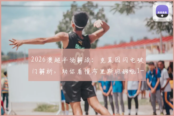 2026澳超半场解读：克莱因闪电破门解析，助你看懂布里斯班狮吼1-0中央海岸水手的战术与比分预测