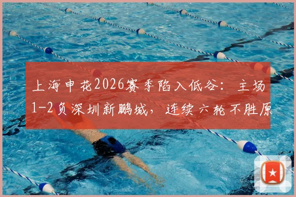 上海申花2026赛季陷入低谷:主场1-2负深圳新鹏城,连续六轮不胜原因深度解析