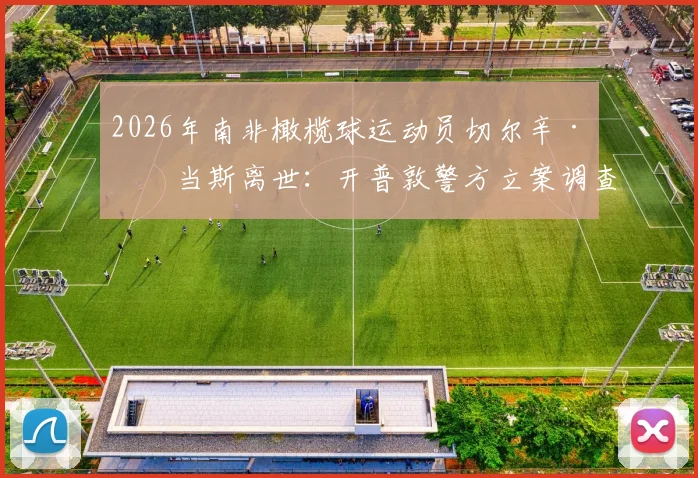 2026年南非橄榄球运动员切尔辛·亚当斯离世:开普敦警方立案调查,具体死因仍待确认
