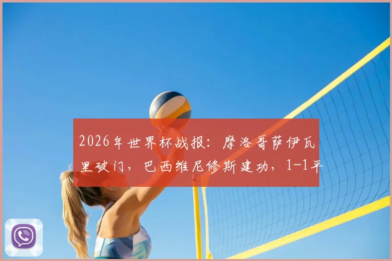 2026年世界杯战报:摩洛哥萨伊瓦里破门,巴西维尼修斯建功,1-1平局全分析