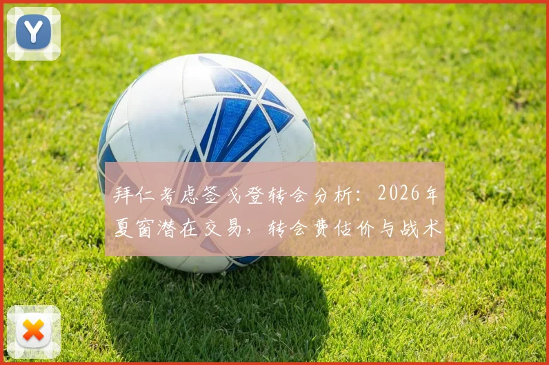 拜仁考虑签戈登转会分析:2026年夏窗潜在交易,转会费估价与战术适配性前瞻