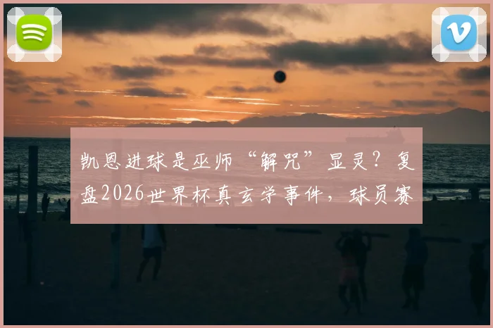 凯恩进球是巫师“解咒”显灵?复盘2026世界杯真玄学事件,球员赛前迷信行为大揭秘