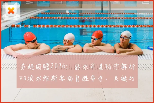 芬超前瞻2026:赫尔辛基防守解析vs埃尔维斯客场首胜争夺,关键对决看点多