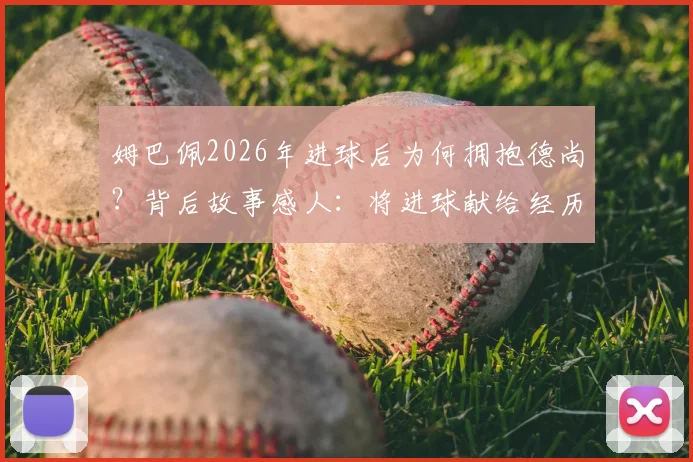 姆巴佩2026年进球后为何拥抱德尚？背后故事感人：将进球献给经历丧母之痛的主帅