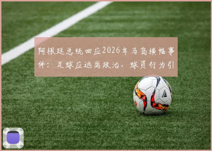 阿根廷总统回应2026年马岛横幅事件:足球应远离政治,球员行为引争议